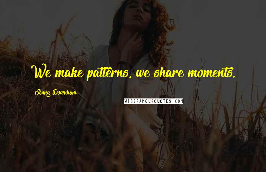 Jenny Downham Quotes: We make patterns, we share moments.