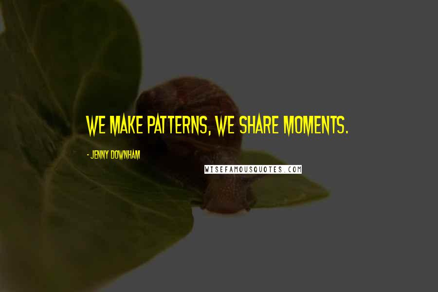 Jenny Downham Quotes: We make patterns, we share moments.