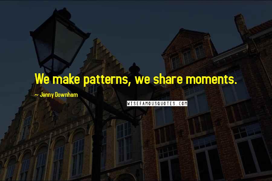 Jenny Downham Quotes: We make patterns, we share moments.