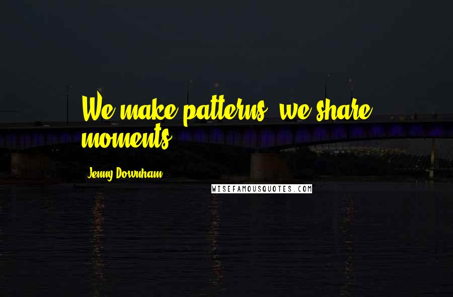 Jenny Downham Quotes: We make patterns, we share moments.