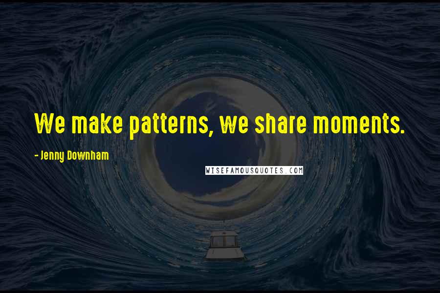 Jenny Downham Quotes: We make patterns, we share moments.