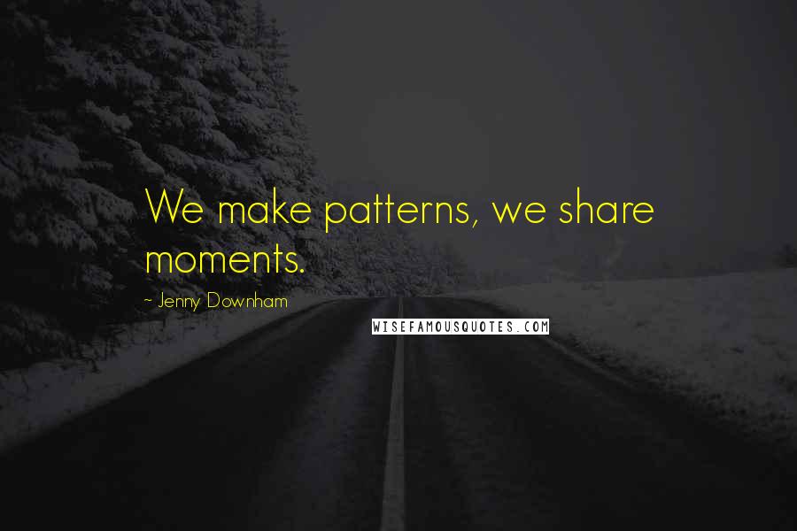 Jenny Downham Quotes: We make patterns, we share moments.