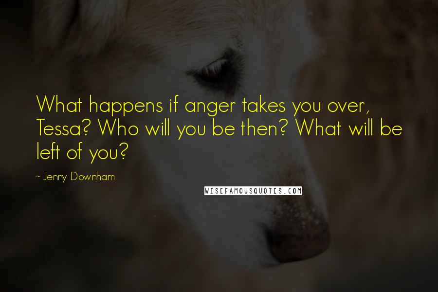 Jenny Downham Quotes: What happens if anger takes you over, Tessa? Who will you be then? What will be left of you?