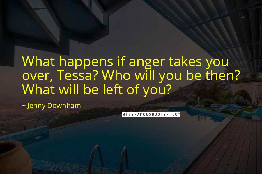 Jenny Downham Quotes: What happens if anger takes you over, Tessa? Who will you be then? What will be left of you?