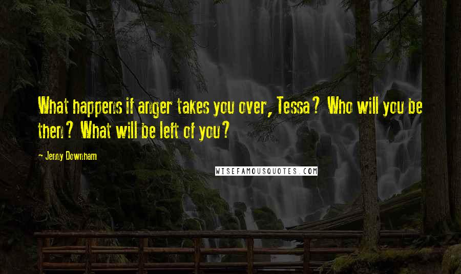 Jenny Downham Quotes: What happens if anger takes you over, Tessa? Who will you be then? What will be left of you?