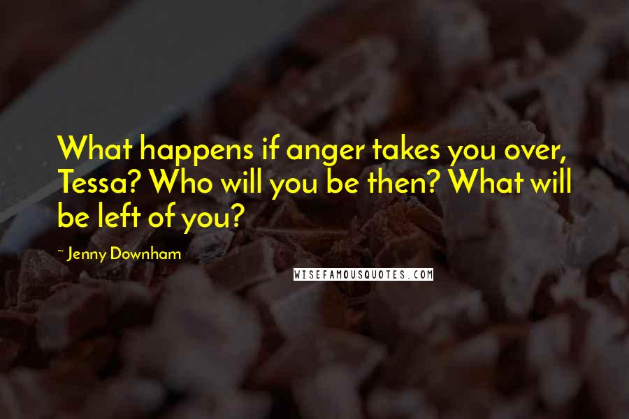 Jenny Downham Quotes: What happens if anger takes you over, Tessa? Who will you be then? What will be left of you?