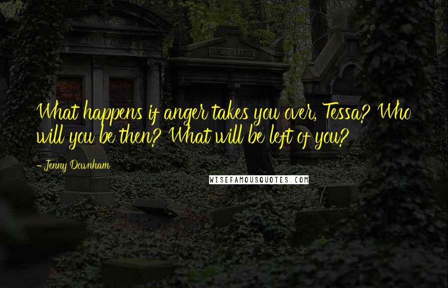 Jenny Downham Quotes: What happens if anger takes you over, Tessa? Who will you be then? What will be left of you?