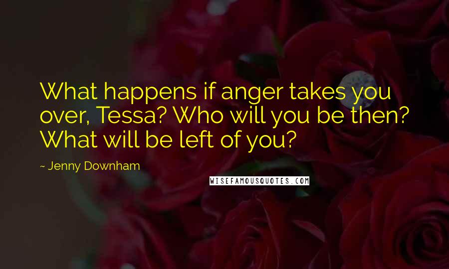 Jenny Downham Quotes: What happens if anger takes you over, Tessa? Who will you be then? What will be left of you?