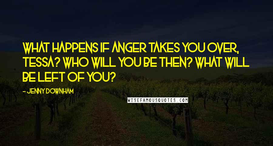 Jenny Downham Quotes: What happens if anger takes you over, Tessa? Who will you be then? What will be left of you?