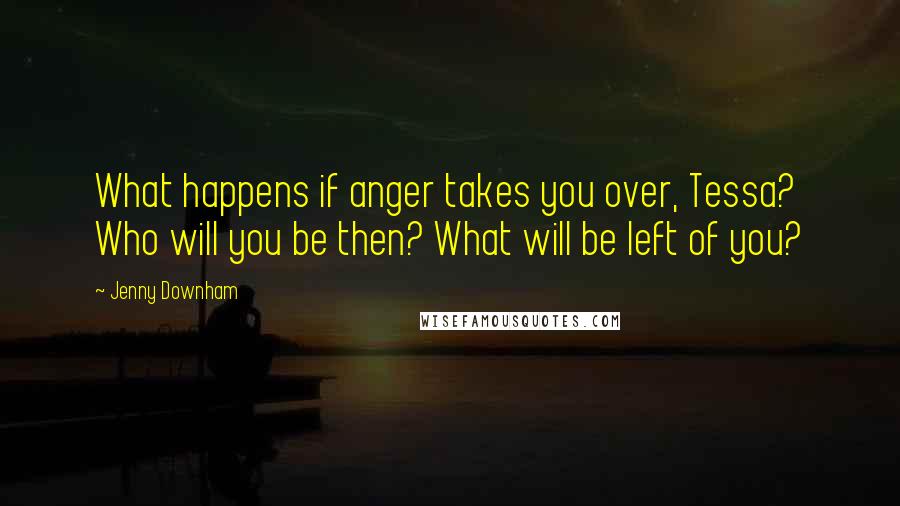 Jenny Downham Quotes: What happens if anger takes you over, Tessa? Who will you be then? What will be left of you?