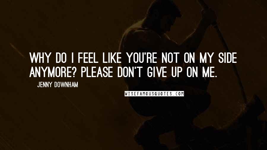 Jenny Downham Quotes: Why do I feel like you're not on my side anymore? Please don't give up on me.