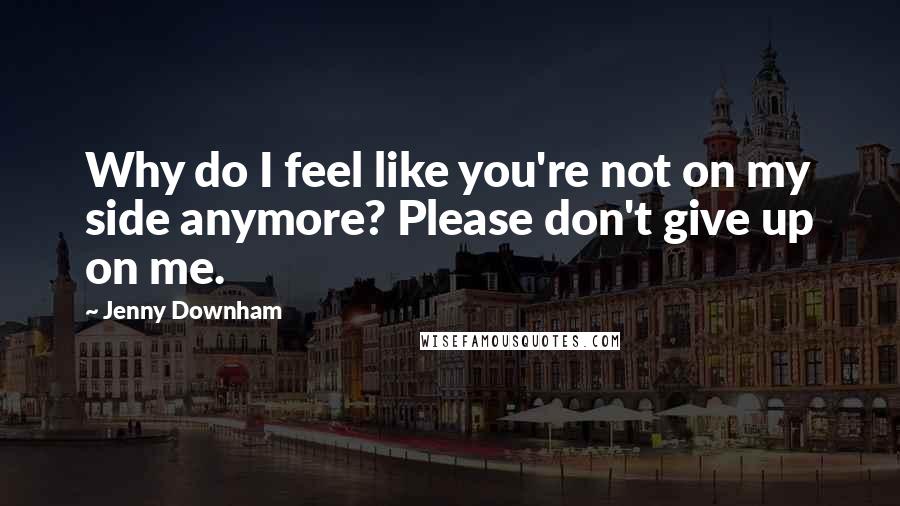 Jenny Downham Quotes: Why do I feel like you're not on my side anymore? Please don't give up on me.