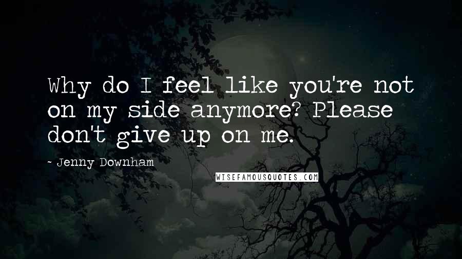 Jenny Downham Quotes: Why do I feel like you're not on my side anymore? Please don't give up on me.