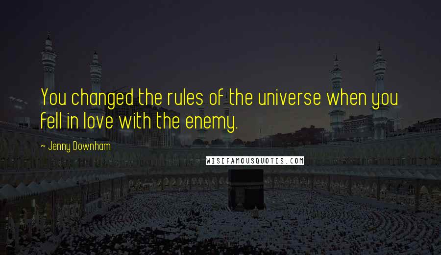 Jenny Downham Quotes: You changed the rules of the universe when you fell in love with the enemy.