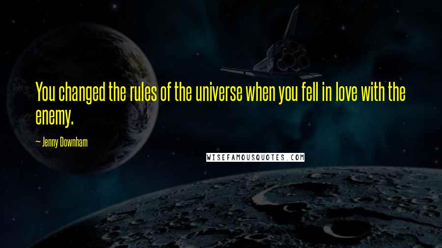 Jenny Downham Quotes: You changed the rules of the universe when you fell in love with the enemy.