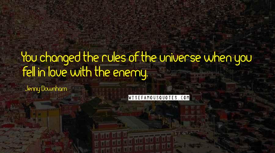 Jenny Downham Quotes: You changed the rules of the universe when you fell in love with the enemy.