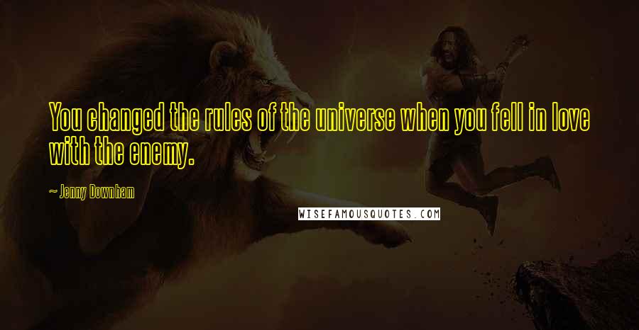 Jenny Downham Quotes: You changed the rules of the universe when you fell in love with the enemy.