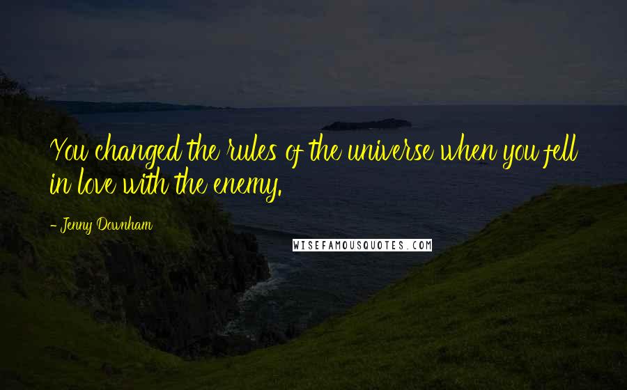 Jenny Downham Quotes: You changed the rules of the universe when you fell in love with the enemy.