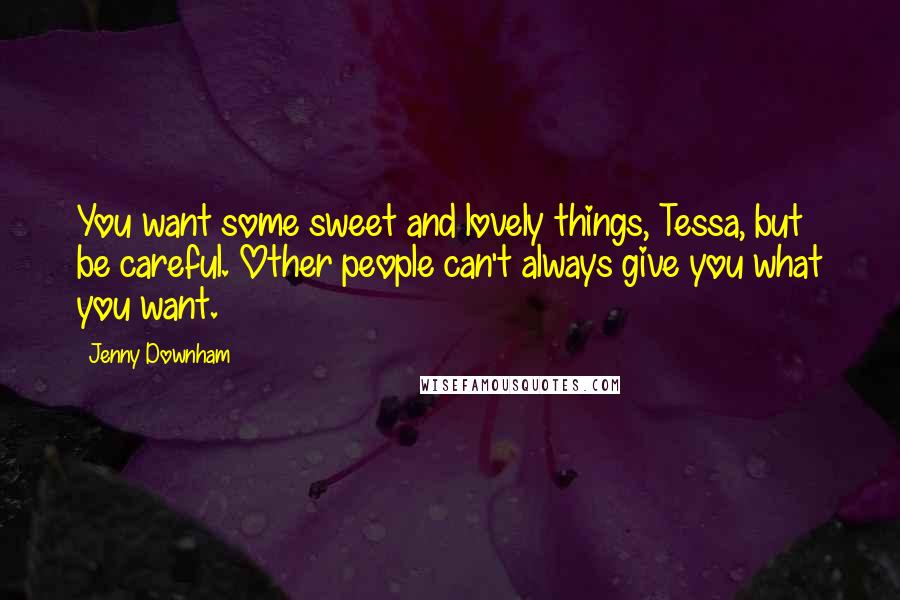 Jenny Downham Quotes: You want some sweet and lovely things, Tessa, but be careful. Other people can't always give you what you want.