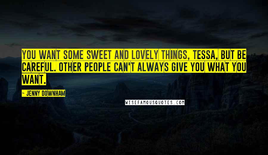 Jenny Downham Quotes: You want some sweet and lovely things, Tessa, but be careful. Other people can't always give you what you want.