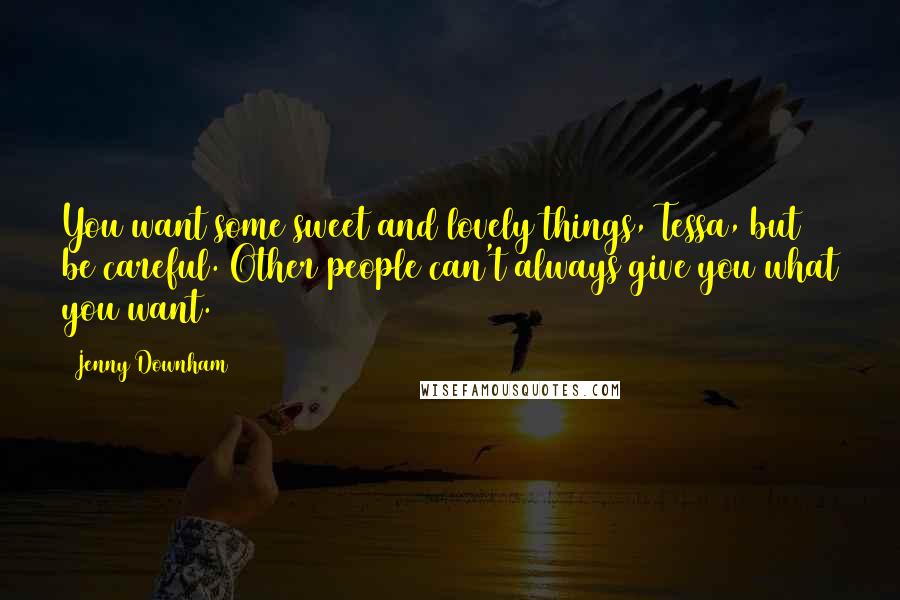 Jenny Downham Quotes: You want some sweet and lovely things, Tessa, but be careful. Other people can't always give you what you want.