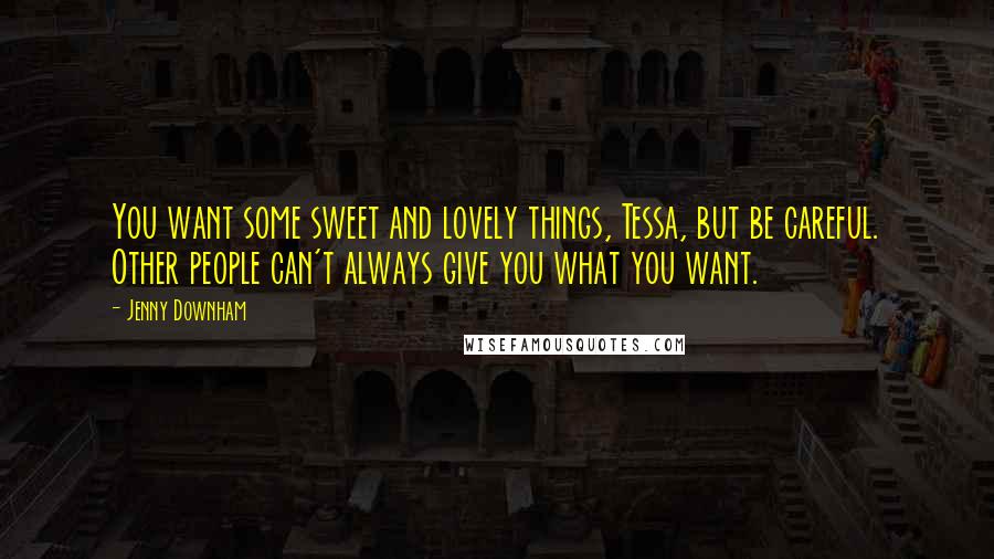 Jenny Downham Quotes: You want some sweet and lovely things, Tessa, but be careful. Other people can't always give you what you want.