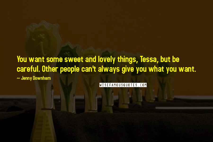 Jenny Downham Quotes: You want some sweet and lovely things, Tessa, but be careful. Other people can't always give you what you want.