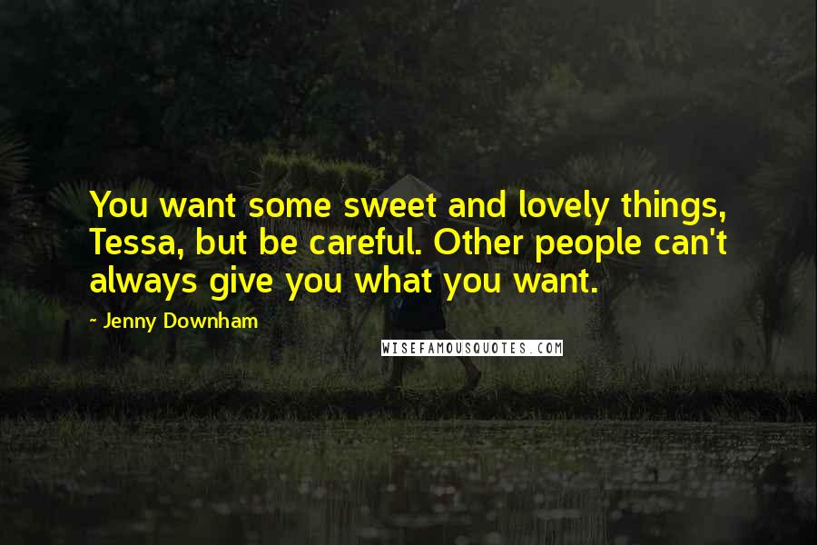 Jenny Downham Quotes: You want some sweet and lovely things, Tessa, but be careful. Other people can't always give you what you want.