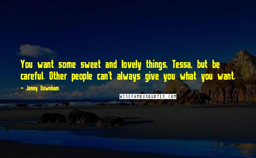 Jenny Downham Quotes: You want some sweet and lovely things, Tessa, but be careful. Other people can't always give you what you want.