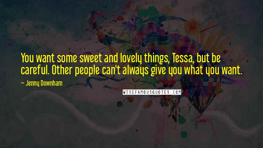 Jenny Downham Quotes: You want some sweet and lovely things, Tessa, but be careful. Other people can't always give you what you want.