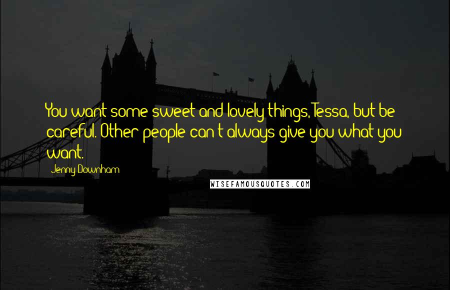 Jenny Downham Quotes: You want some sweet and lovely things, Tessa, but be careful. Other people can't always give you what you want.