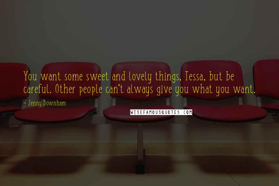 Jenny Downham Quotes: You want some sweet and lovely things, Tessa, but be careful. Other people can't always give you what you want.