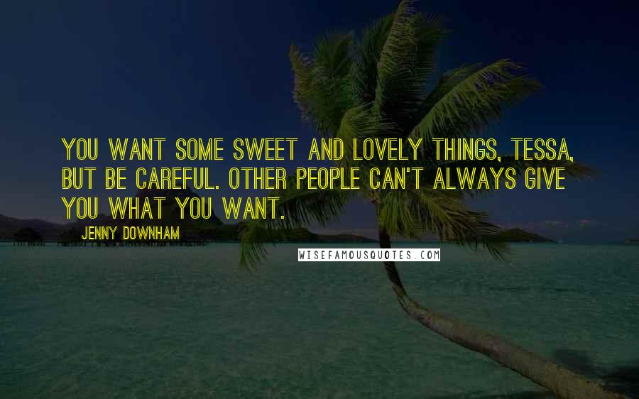 Jenny Downham Quotes: You want some sweet and lovely things, Tessa, but be careful. Other people can't always give you what you want.