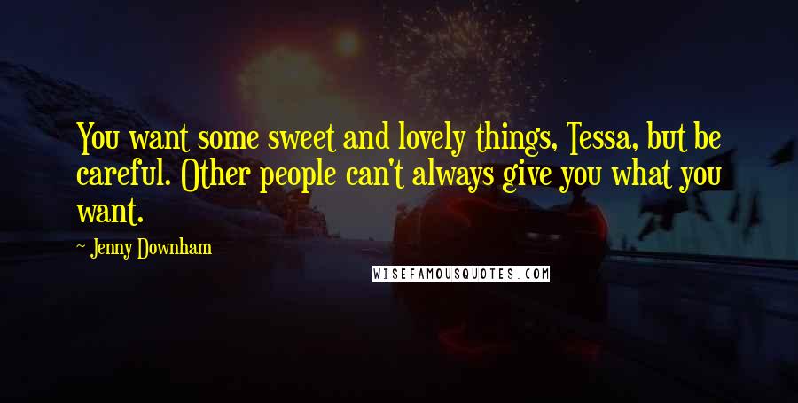 Jenny Downham Quotes: You want some sweet and lovely things, Tessa, but be careful. Other people can't always give you what you want.