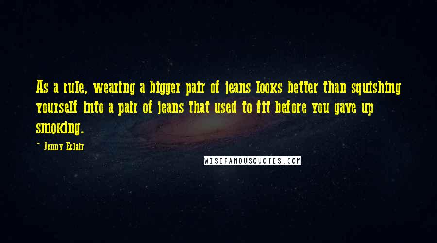 Jenny Eclair Quotes: As a rule, wearing a bigger pair of jeans looks better than squishing yourself into a pair of jeans that used to fit before you gave up smoking.