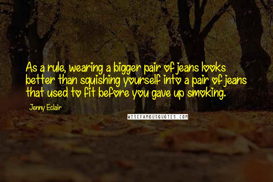 Jenny Eclair Quotes: As a rule, wearing a bigger pair of jeans looks better than squishing yourself into a pair of jeans that used to fit before you gave up smoking.