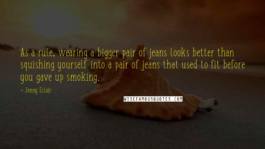 Jenny Eclair Quotes: As a rule, wearing a bigger pair of jeans looks better than squishing yourself into a pair of jeans that used to fit before you gave up smoking.