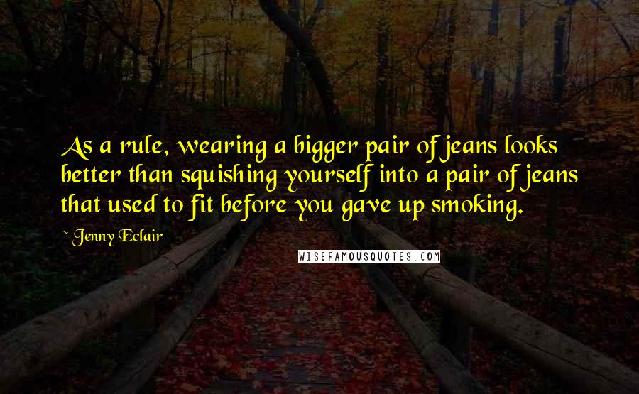 Jenny Eclair Quotes: As a rule, wearing a bigger pair of jeans looks better than squishing yourself into a pair of jeans that used to fit before you gave up smoking.