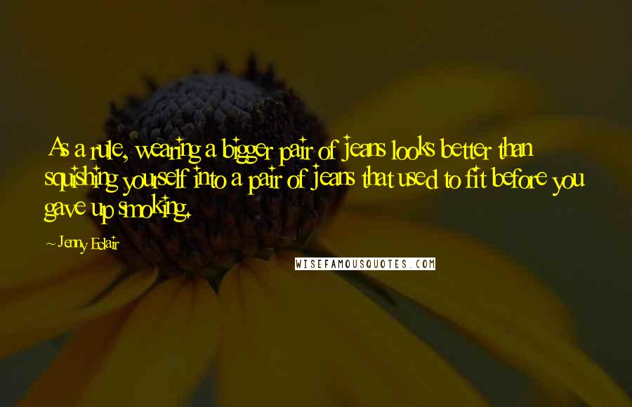 Jenny Eclair Quotes: As a rule, wearing a bigger pair of jeans looks better than squishing yourself into a pair of jeans that used to fit before you gave up smoking.