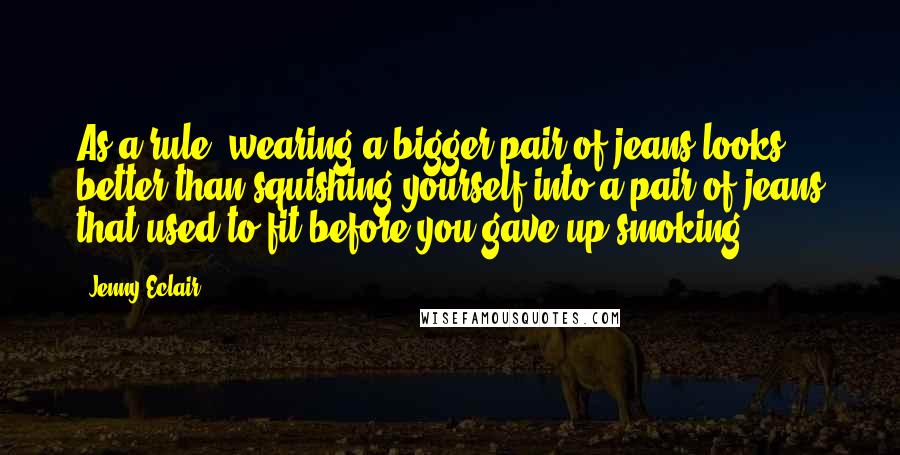 Jenny Eclair Quotes: As a rule, wearing a bigger pair of jeans looks better than squishing yourself into a pair of jeans that used to fit before you gave up smoking.