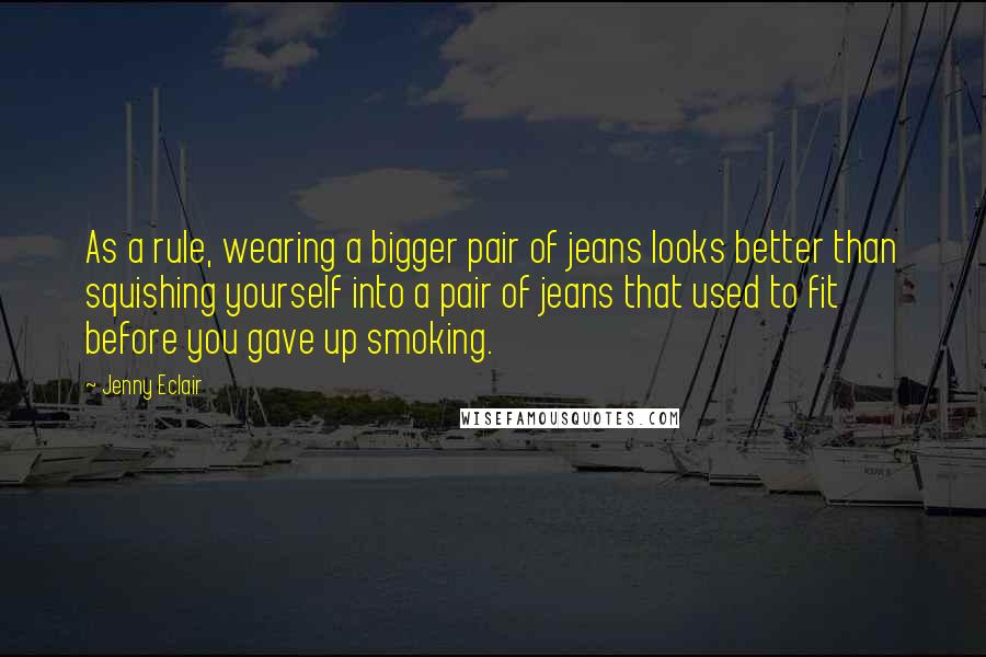 Jenny Eclair Quotes: As a rule, wearing a bigger pair of jeans looks better than squishing yourself into a pair of jeans that used to fit before you gave up smoking.