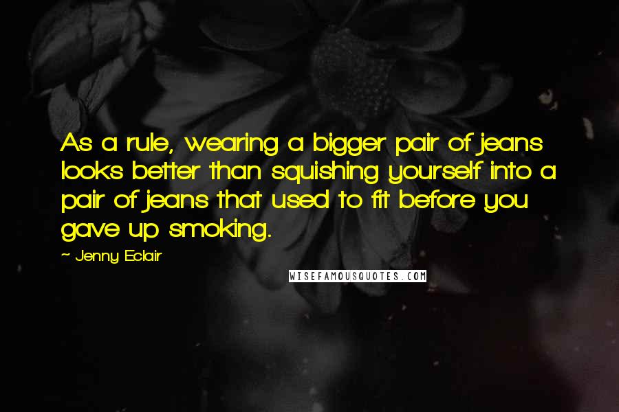 Jenny Eclair Quotes: As a rule, wearing a bigger pair of jeans looks better than squishing yourself into a pair of jeans that used to fit before you gave up smoking.