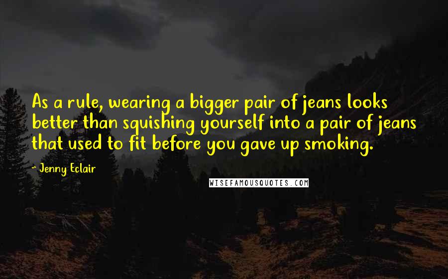 Jenny Eclair Quotes: As a rule, wearing a bigger pair of jeans looks better than squishing yourself into a pair of jeans that used to fit before you gave up smoking.