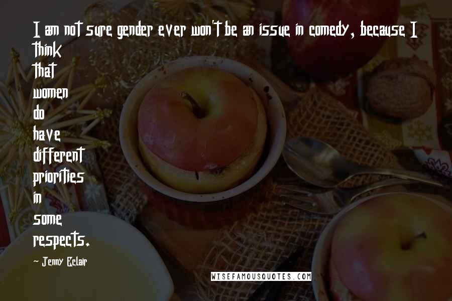 Jenny Eclair Quotes: I am not sure gender ever won't be an issue in comedy, because I think that women do have different priorities in some respects.