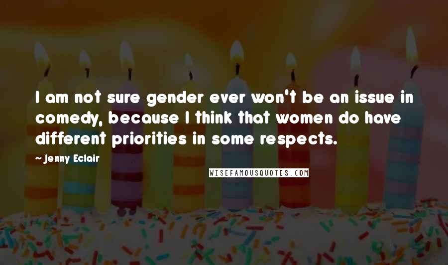 Jenny Eclair Quotes: I am not sure gender ever won't be an issue in comedy, because I think that women do have different priorities in some respects.