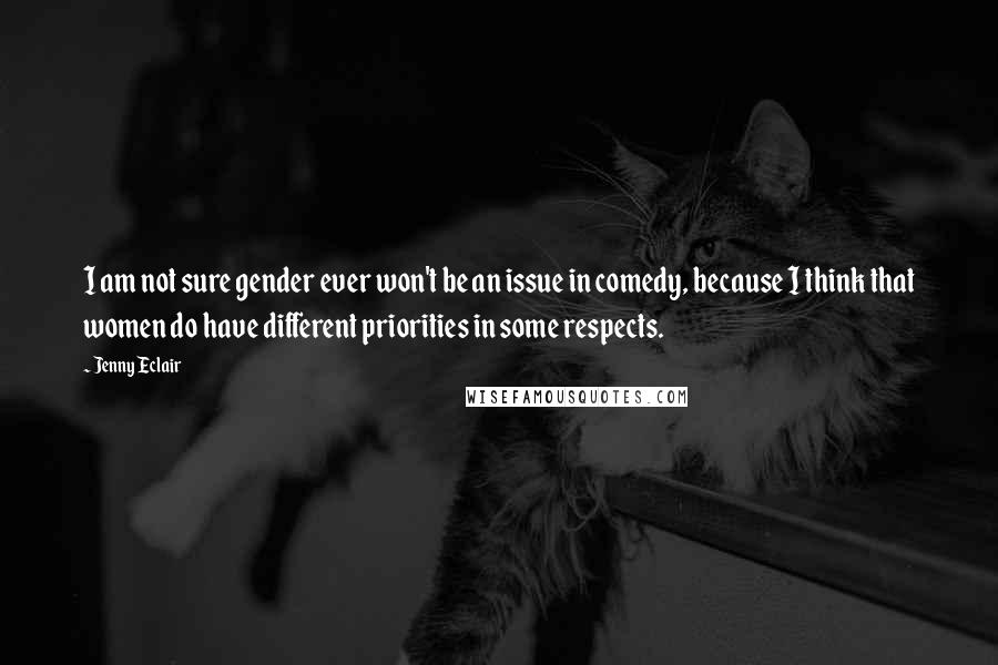 Jenny Eclair Quotes: I am not sure gender ever won't be an issue in comedy, because I think that women do have different priorities in some respects.