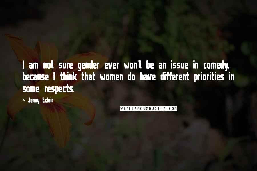 Jenny Eclair Quotes: I am not sure gender ever won't be an issue in comedy, because I think that women do have different priorities in some respects.