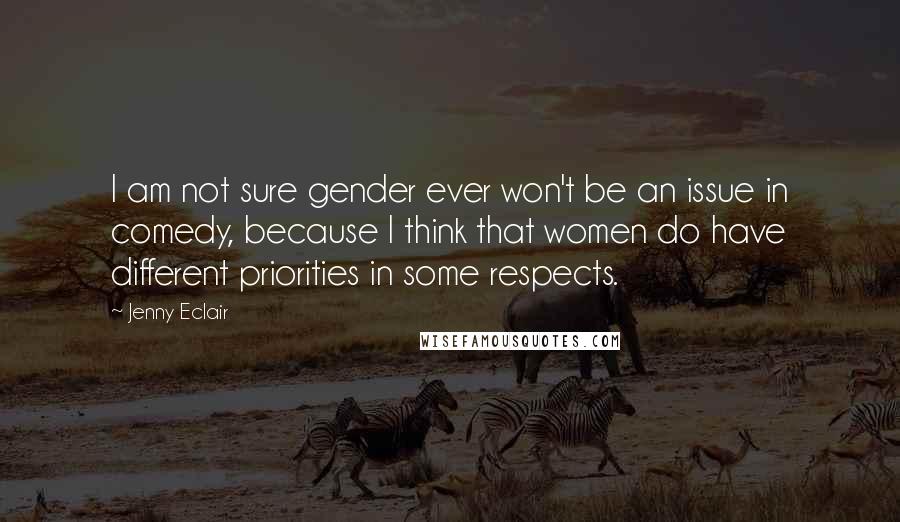 Jenny Eclair Quotes: I am not sure gender ever won't be an issue in comedy, because I think that women do have different priorities in some respects.