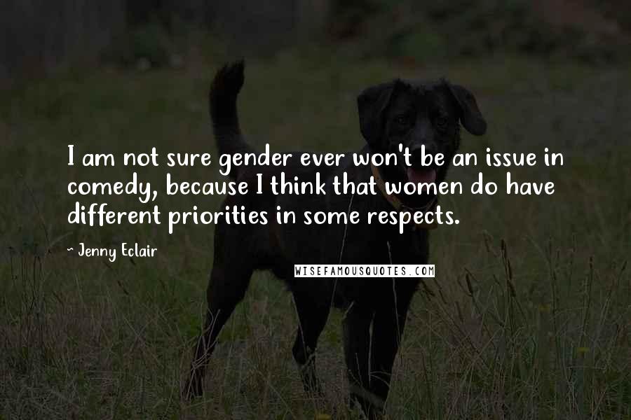 Jenny Eclair Quotes: I am not sure gender ever won't be an issue in comedy, because I think that women do have different priorities in some respects.