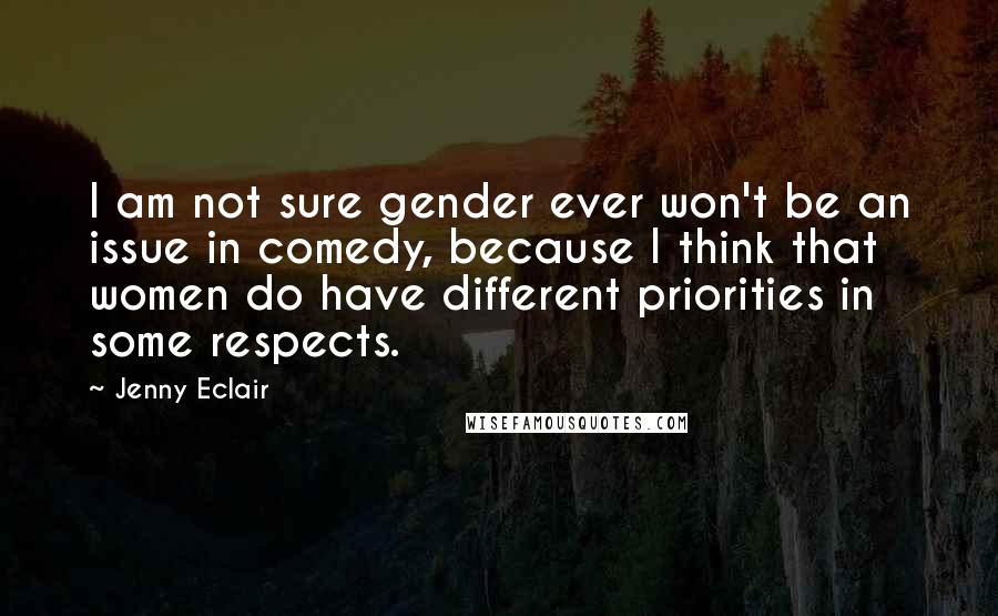 Jenny Eclair Quotes: I am not sure gender ever won't be an issue in comedy, because I think that women do have different priorities in some respects.